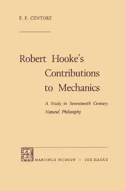 Robert Hooke's Contributions to Mechanics: A Study in Seventeenth Century Natural Philosophy by F. F. Centore