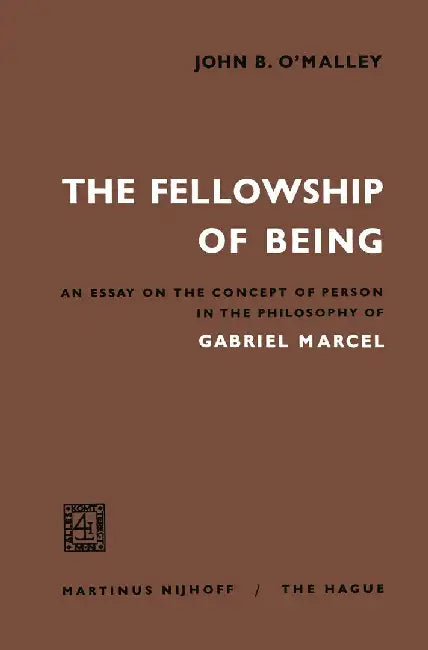 The Fellowship of Being: An Essay on the Concept of Person in the Philosophy of Gabriel Marcel by John B. O'Malley