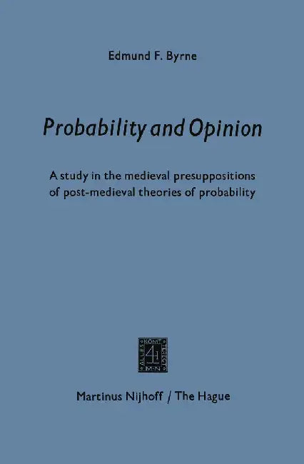 Probability and Opinion: A Study in the Medieval Presuppositions of Post-Medieval Theories of Probability by Edmund F. Byrne