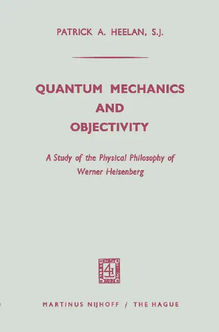 Quantum Mechanics and Objectivity: A Study of the Physical Philosophy of Werner Heisenberg by Patrick A. Heelan