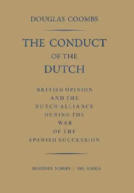 The Conduct of the Dutch: British Opinion and the Dutch Alliance During the War of the Spanish Succession by Douglas Coombs