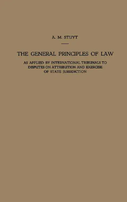 The General Principles of Law as Applied by International Tribunals to Disputes on Attribution and Exercise of State Jurisdiction: Proefschrift Ter Ve by Alexander Marie Stuyt