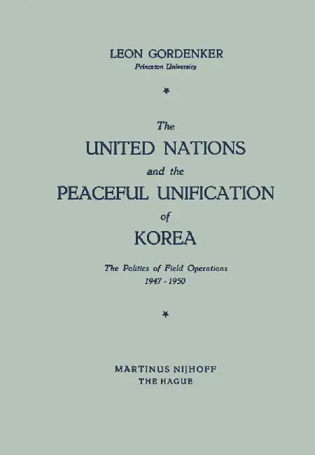 The United Nations and the Peaceful Unification of Korea: The Politics of Field Operations, 1947-1950 by Leon Gordenker