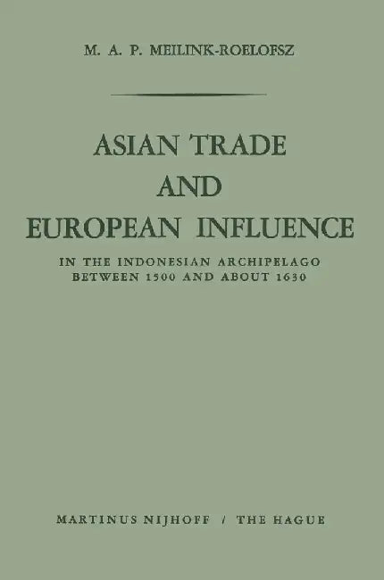 Asian Trade and European Influence: In the Indonesian Archipelago Between 1500 and about 1630 by M. A. P. Meilink-Roelofsz