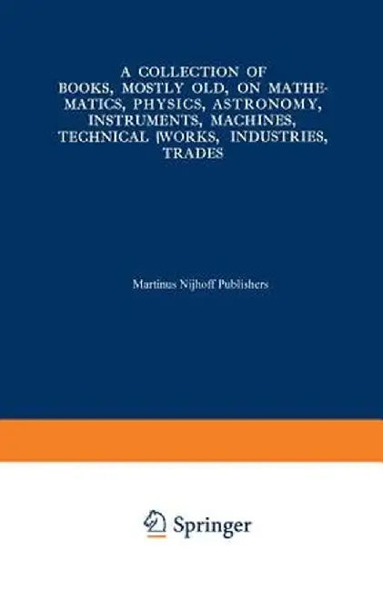 A Collection of Books, Mostly Old, on Mathematics, Physics, Astronomy, Instruments, Machines, Technical Works, Industries, Trades: Preceded By. a Coll by Kenneth A. Loparo