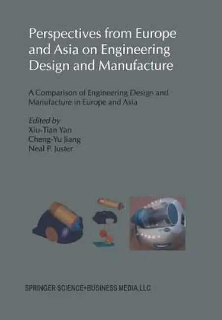Perspectives from Europe and Asia on Engineering Design and Manufacture: A Comparison of Engineering Design and Manufacture in Europe and Asia by Xiu-Tian Yan