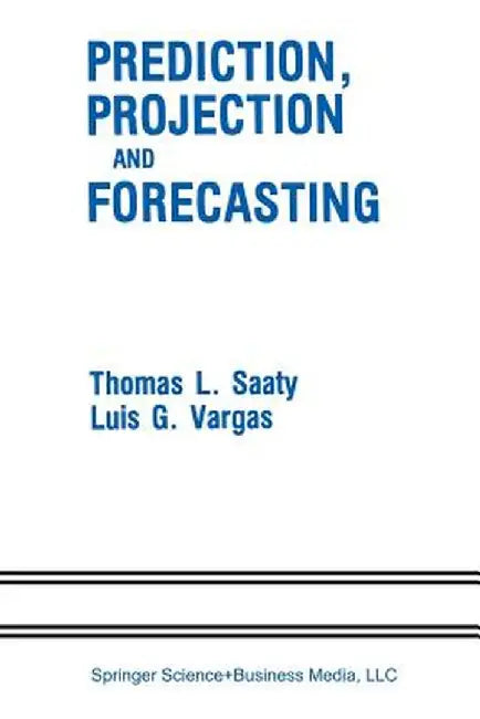Prediction, Projection and Forecasting: Applications of the Analytic Hierarchy Process in Economics, Finance, Politics, Games and Sports by Thomas L. Saaty