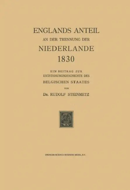 Englands Anteil an Der Trennung Der Niederlande 1830: Ein Beitrag Zur Entstehungsgeschichte Des Belgischen Staates by Rudolf Steinmetz