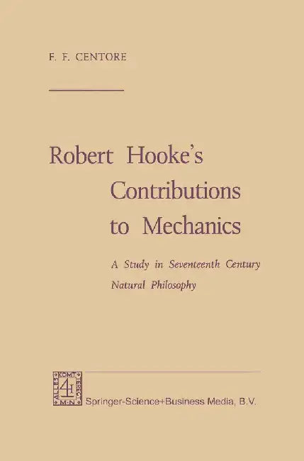 Robert Hooke's Contributions to Mechanics: A Study in Seventeenth Century Natural Philosophy by F. F. Centore