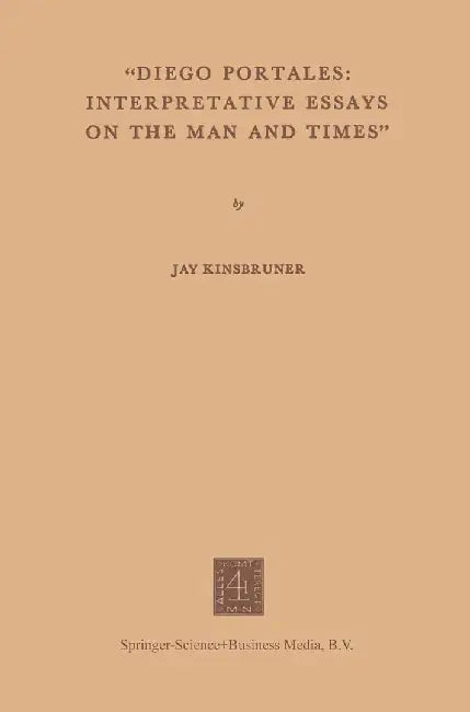 Diego Portales: Interpretative Essays on the Man and Times by Jay Kinsbruner