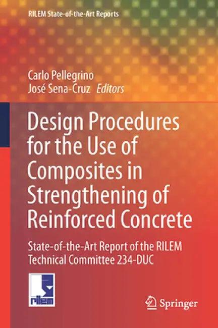 Design Procedures for the Use of Composites in Strengthening of Reinforced Concrete Structures: State-Of-The-Art Report of the Rilem Technical Committ by Carlo Pellegrino
