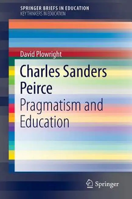 Charles Sanders Peirce: Pragmatism and Education by David Plowright