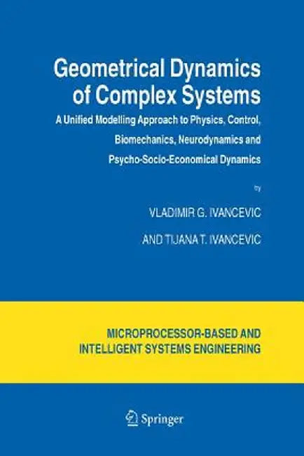 Geometrical Dynamics of Complex Systems: A Unified Modelling Approach to Physics, Control, Biomechanics, Neurodynamics and Psycho-Socio-Economical Dyn by Vladimir G. Ivancevic