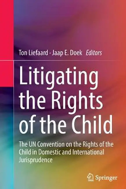 Litigating the Rights of the Child: The Un Convention on the Rights of the Child in Domestic and International Jurisprudence by Ton Liefaard