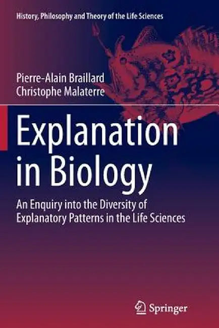 Explanation in Biology: An Enquiry Into the Diversity of Explanatory Patterns in the Life Sciences by Pierre-Alain Braillard