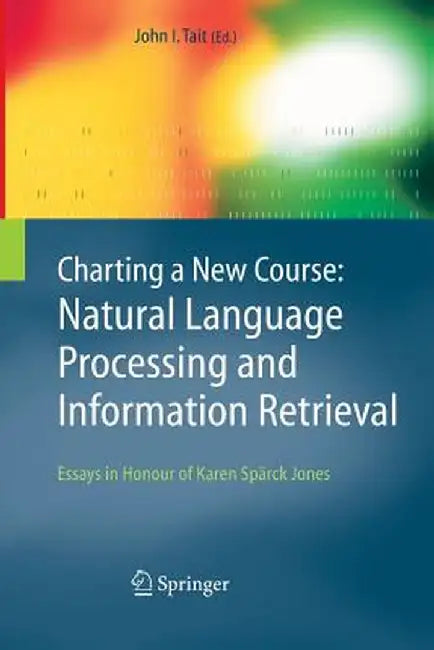 Charting a New Course: Natural Language Processing and Information Retrieval.: Essays in Honour of Karen Spärck Jones by John I. Tait