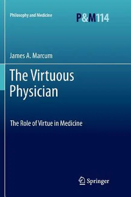 The Virtuous Physician: The Role of Virtue in Medicine by James A. Marcum