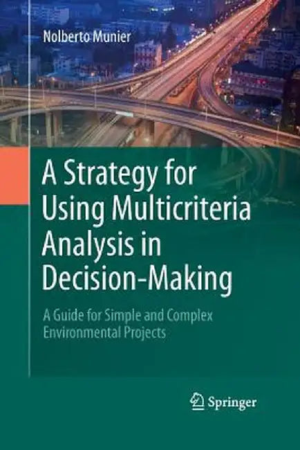 A Strategy for Using Multicriteria Analysis in Decision-Making: A Guide for Simple and Complex Environmental Projects by Nolberto Munier