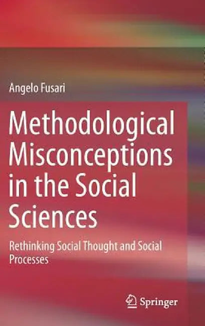 Methodological Misconceptions in the Social Sciences: Rethinking Social Thought and Social Processes by Angelo Fusari
