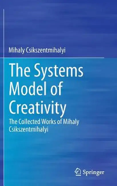 The Systems Model of Creativity: The Collected Works of Mihaly Csikszentmihalyi by Mihaly Csikszentmihalyi