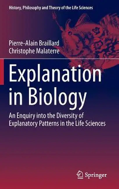 Explanation in Biology: An Enquiry Into the Diversity of Explanatory Patterns in the Life Sciences by Pierre-Alain Braillard