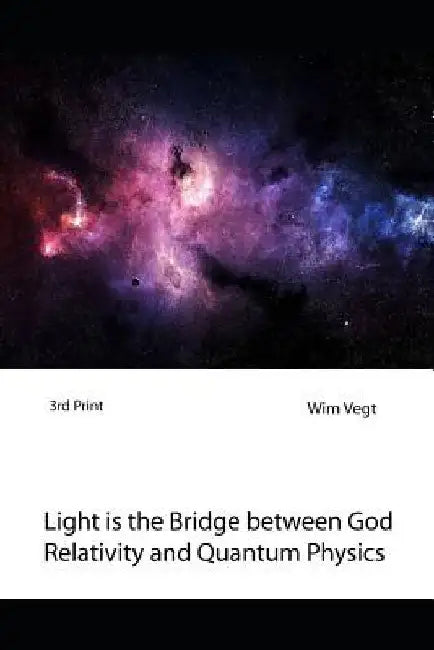 Light is the Bridge between God, Relativity and Quantum Physics: A New Boundary Breaking Theory in Quantum Physics by Wim Vegt