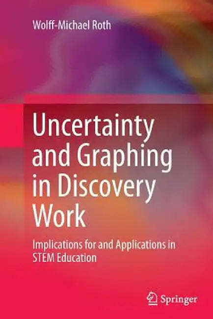 Uncertainty and Graphing in Discovery Work: Implications for and Applications in Stem Education by Wolff-Michael Roth