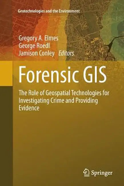 Forensic GIS: The Role of Geospatial Technologies for Investigating Crime and Providing Evidence by Gregory A. Elmes