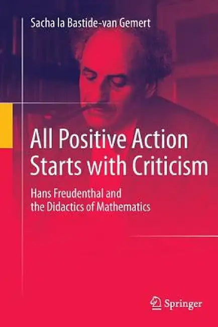 All Positive Action Starts with Criticism: Hans Freudenthal and the Didactics of Mathematics by Sacha La Bastide-Van Gemert
