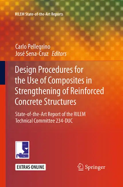 Design Procedures for the Use of Composites in Strengthening of Reinforced Concrete Structures: State-Of-The-Art Report of the Rilem Technical Committ by Carlo Pellegrino