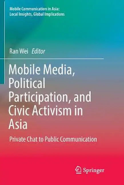 Mobile Media, Political Participation, and Civic Activism in Asia: Private Chat to Public Communication by Ran Wei