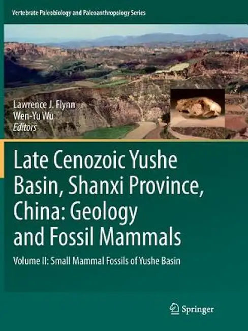 Late Cenozoic Yushe Basin, Shanxi Province, China: Geology and Fossil Mammals: Volume II: Small Mammal Fossils of Yushe Basin by Lawrence J. Flynn