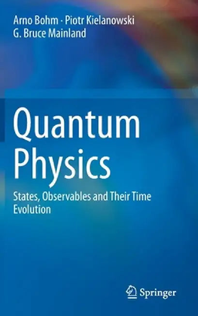Quantum Physics: States, Observables and Their Time Evolution by Arno Bohm
