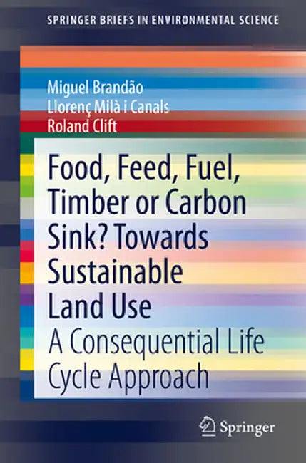 Food, Feed, Fuel, Timber or Carbon Sink? Towards Sustainable Land Use: A Consequential Life Cycle Approach by Miguel Brandão