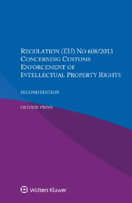Regulation (EU) NO 608/2013 Concerning Customs Enforcement Of Intellectual Property Rights by Olivier Vrins