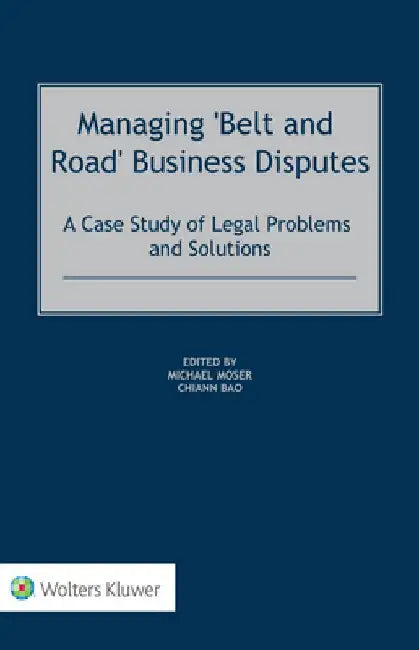 Managing 'Belt and Road' Business Disputes: A Case Study of Legal Problems and Solutions by Michael Moser