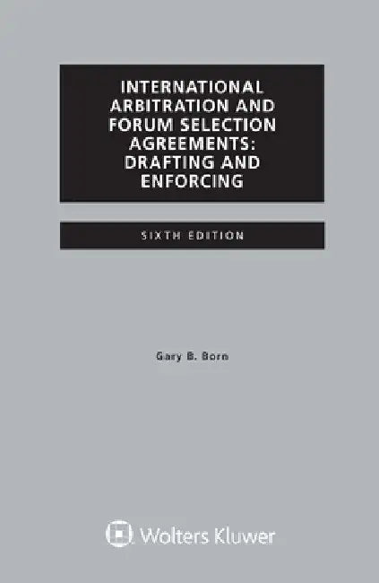 International Arbitration and Forum Selection Agreements, Drafting and Enforcing by Gary B. Born