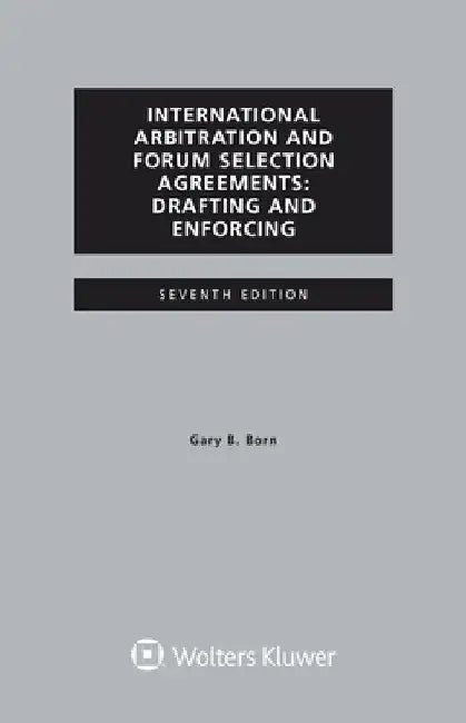 International Arbitration and Forum Selection Agreements, Drafting and Enforcing by Gary B. Born
