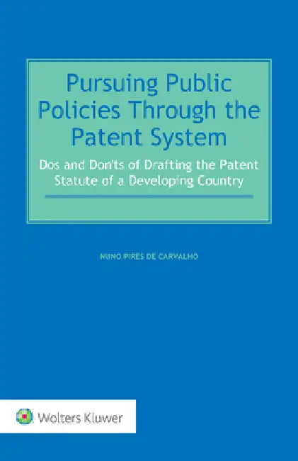 Pursuing Public Policies Through the Patent System: Dos and Don'ts of Drafting the Patent Statute of a Developing Country by Nuno Pires de Carvalho