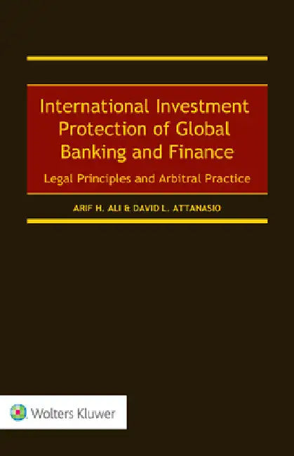 International Investment Protection of Global Banking and Finance: Legal Principles and Arbitral Practice by Arif H. Ali