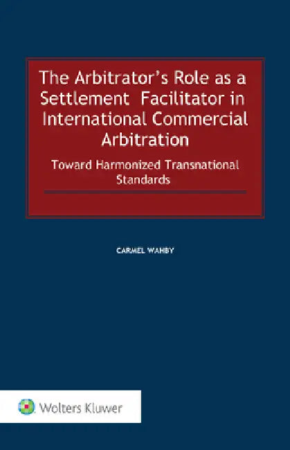 The Arbitrator's Role as a Settlement Facilitator in International Commercial Arbitration: Toward Harmonized Transnational Standards by Carmel Wahby