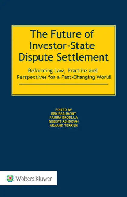 The Future of Investor-State Dispute Settlement: Reforming Law, Practice and Perspectives for a Fast-Changing World by Ben Beaumont