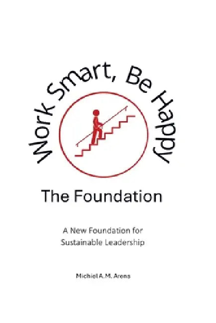 Work Smart, Be Happy; The Foundation: A New Foundation for Sustainable Leadership by Michiel Arens
