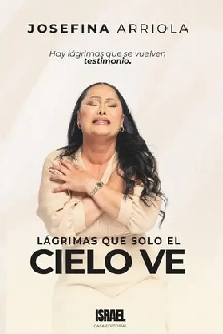 Lágrimas Que Solo El Cielo Ve: Hay lágrimas que se vuelven testimonio. by Casa Editorial Israel, Josefina Arriola