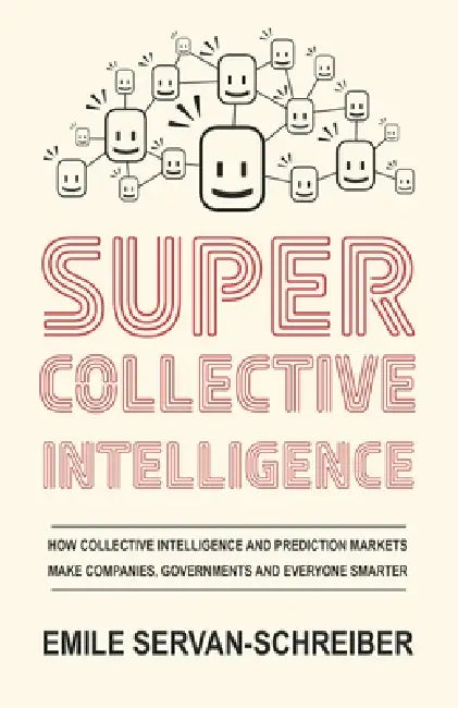 Supercollective Intelligence: How collective intelligence and prediction markets make our companies, governments, and everyone smarter by Emile Servan-Schreiber