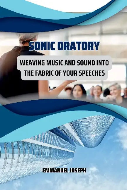 Sonic Oratory, Weaving Music and Sound into the Fabric of Your Speeches by Emmanuel Joseph