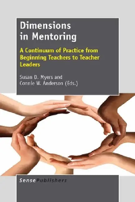 Dimensions in Mentoring: A Continuum of Practice from Beginning Teachers to Teacher Leaders by Susan D. Myers, Connie W. Anderson