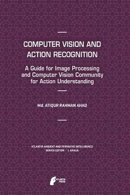Computer Vision and Action Recognition: A Guide for Image Processing and Computer Vision Community for Action Understanding by MD Atiqur Rahman Ahad