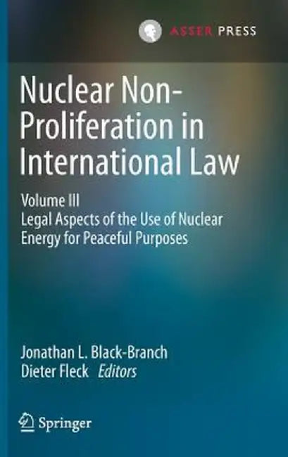 Nuclear Non-Proliferation in International Law - Volume III: Legal Aspects of the Use of Nuclear Energy for Peaceful Purposes by Jonathan L. Black-Branch