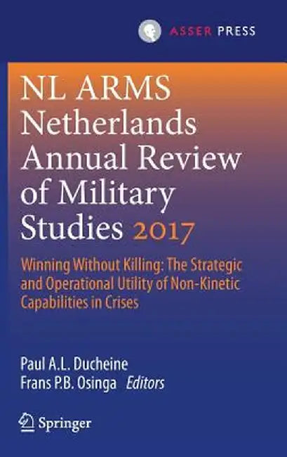 Netherlands Annual Review of Military Studies 2017: Winning Without Killing: The Strategic and Operational Utility of Non-Kinetic Capabilities in Cris by Paul A. L. Ducheine